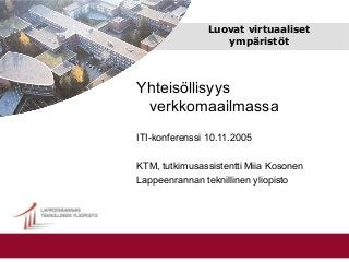Luovat virtuaaliset
ympäristöt
Yhteisöllisyys
verkkomaailmassa
ITI-konferenssi 10.11.2005
KTM, tutkimusassistentti Miia Kosonen
Lappeenrannan teknillinen yliopisto
 