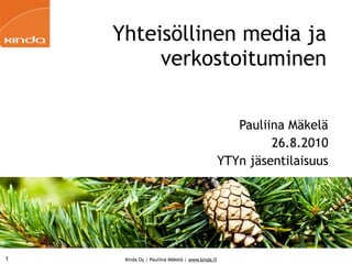 Yhteisöllinen media ja
         verkostoituminen

                                                    Pauliina Mäkelä
                                                          26.8.2010
                                                 YTYn jäsentilaisuus




1    Kinda Oy | Pauliina Mäkelä | www.kinda.fi
 
