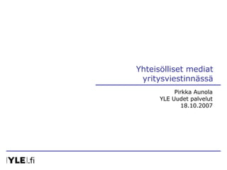 Yhteisölliset mediat yritysviestinnässä Pirkka Aunola YLE Uudet palvelut 18.10.2007 