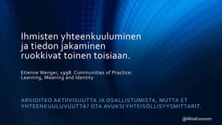 Ihmisten yhteenkuuluminen
ja tiedon jakaminen
ruokkivat toinen toisiaan.
Etienne Wenger, 1998. Communities of Practice:
Learning, Meaning and Identity
ARVIOITKO AKTIIVISUUTTA JA OSALLISTUMISTA, MUTTA ET
YHTEENKUULUVUUTTA? OTA AVUKSI YHTEISÖLLISYYSMITTARIT.
@MiiaKosonen
 