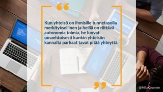 Kun yhteisö on ihmisille tunnetasolla
merkityksellinen ja heillä on riittävä
autonomia toimia, he luovat
omaehtoisesti kunkin yhteisön
kannalta parhaat tavat pitää yhteyttä.


@MiiaKosonen
 