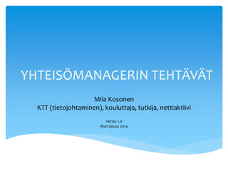 YHTEISÖMANAGERIN TEHTÄVÄT 
Miia Kosonen 
KTT (tietojohtaminen), kouluttaja, tutkija, nettiaktiivi 
Versio 1.0 
Marraskuu 2014 
 