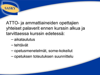 ATTO- ja ammattiaineiden opettajien
yhteiset palaverit ennen kurssin alkua ja
tarvittaessa kurssin edetessä:
  – aikataulutus
  – tehtävät
  – opetusmenetelmät, some-kokeilut
  – opetuksen toteutuksen suunnittelu
 