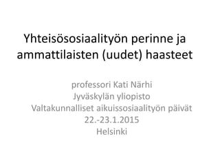 Yhteisösosiaalityön perinne ja ammattilaisten uudet haasteet Kati Närhi 23.01.2015