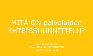 MITÄ ON palveluiden
YHTEISSUUNNITTELU?
Roosa lehtinen
hea-hanke Aalto yliopisto
saimia 26.11.2012
 