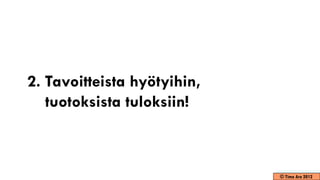 2. Tavoitteista hyötyihin,
   tuotoksista tuloksiin!



                             © Timo Aro 2012
 