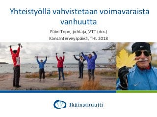13.4.2018
Al
Yhteistyöllä vahvistetaan voimavaraista
vanhuutta
Päivi Topo, johtaja, VTT (dos)
Kansanterveyspäivä, THL 2018
 