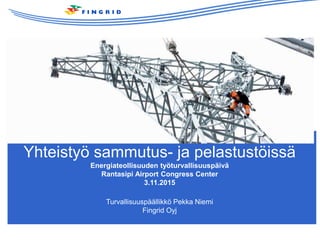 Yhteistyö sammutus- ja pelastustöissä
Energiateollisuuden työturvallisuuspäivä
Rantasipi Airport Congress Center
3.11.2015
Turvallisuuspäällikkö Pekka Niemi
Fingrid Oyj
 