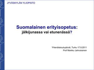 JYVÄSKYLÄN YLIOPISTO




      Suomalainen erityisopetus:
          jälkijunassa vai etunenässä?



                          Yhtenäiskoulupäivät, Turku 17.9.2011
                                     Prof Markku Jahnukainen
 
