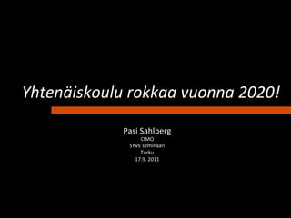  
Yhtenäiskoulu	
  rokkaa	
  vuonna	
  2020!	
  

                 Pasi	
  Sahlberg	
  
                       CIMO	
  
                   SYVE	
  seminaari	
  
                       Turku	
  
                     17.9.	
  2011	
  
 