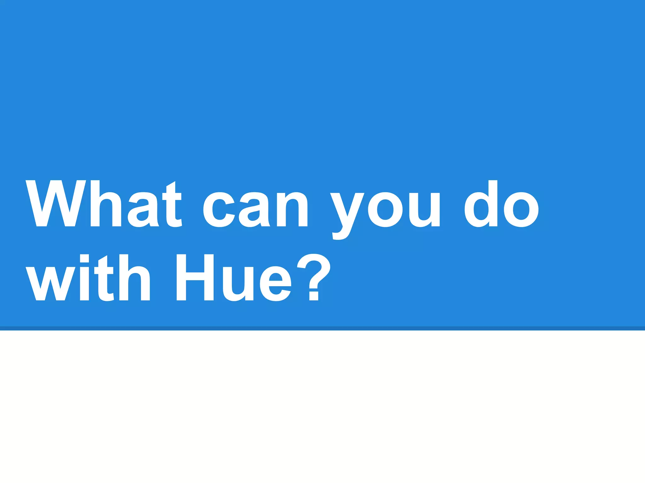 What can you do
with Hue?
 