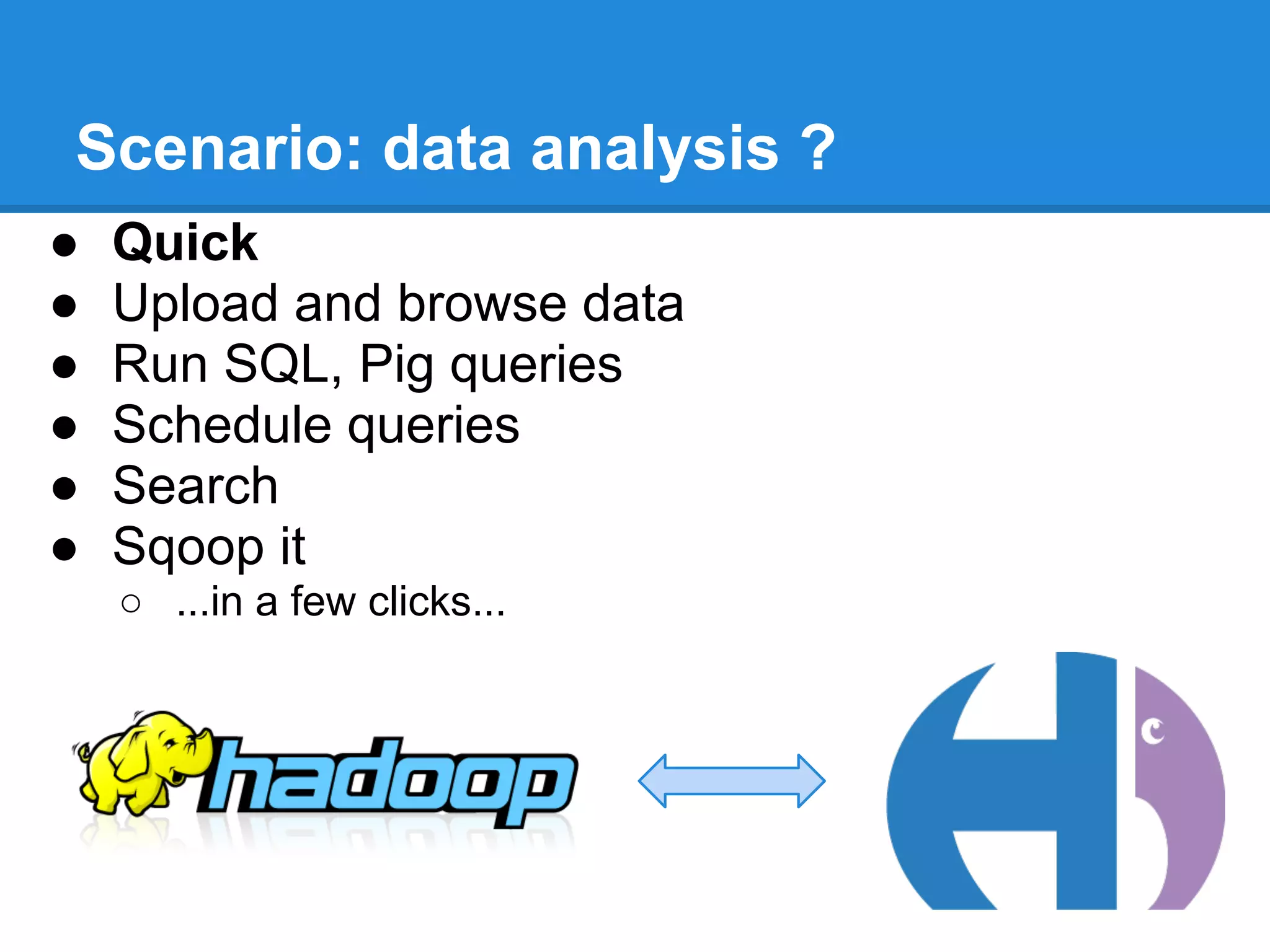 Scenario: data analysis ?
● Quick
● Upload and browse data
● Run SQL, Pig queries
● Schedule queries
● Search
● Sqoop it
○ ...in a few clicks...
 