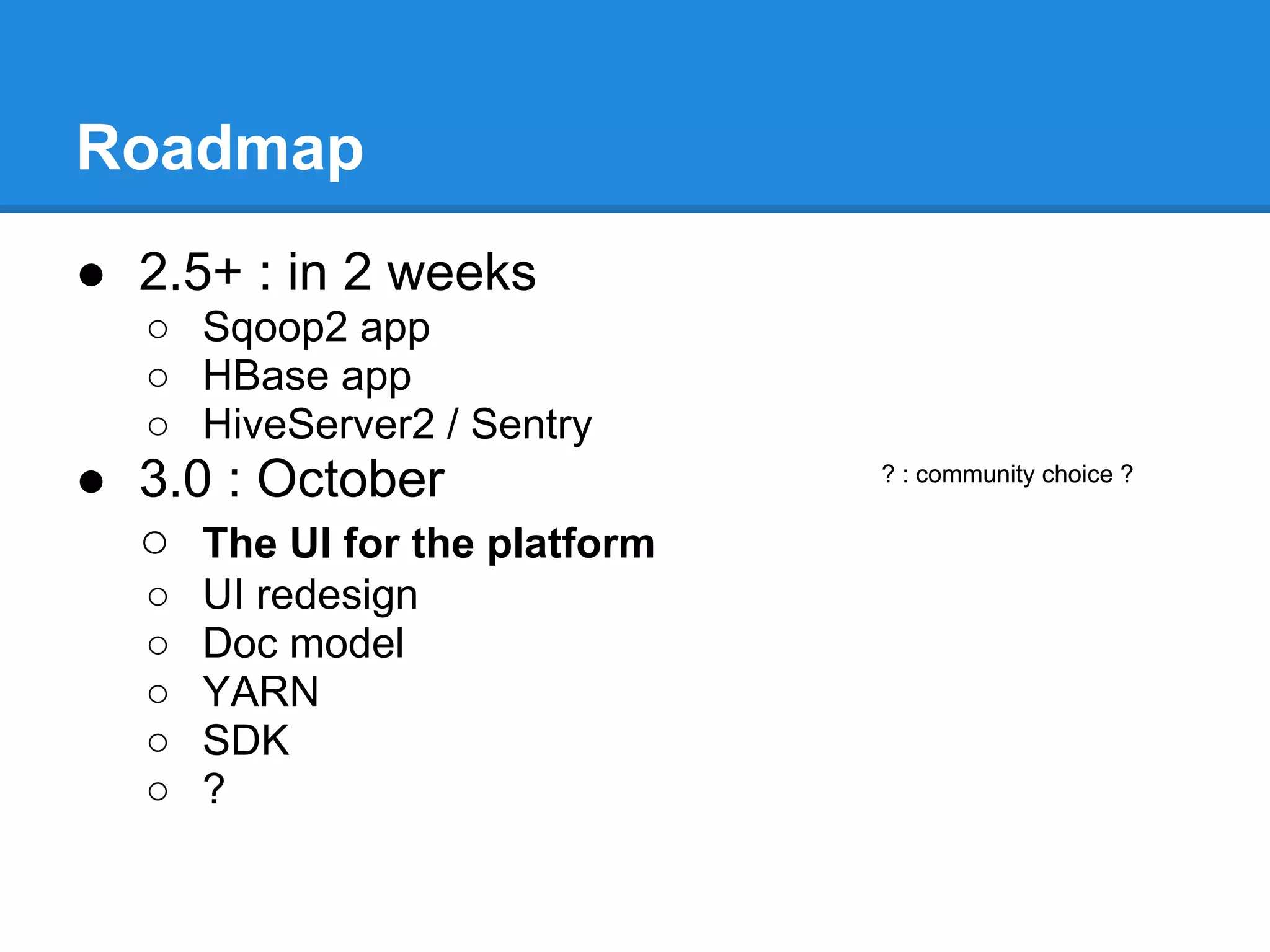 Roadmap
● 2.5+ : in 2 weeks
○ Sqoop2 app
○ HBase app
○ HiveServer2 / Sentry
● 3.0 : October
○ The UI for the platform
○ UI redesign
○ Doc model
○ YARN
○ SDK
○ ?
? : community choice ?
 