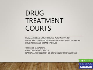 DRUG
TREATMENT
COURTS
HOW AMERICA’S MOST TRUSTED ALTERNATIVE TO
INCARCERATION IS PROVIDING HOPE IN THE MIDST OF THE RX
DRUG ABUSE AND OPIATE EPIDEMIC
TERRENCE D. WALTON
CHIEF OPERATING OFFICER
NATIONAL ASSOCIATION OF DRUG COURT PROFESSIONALS
 