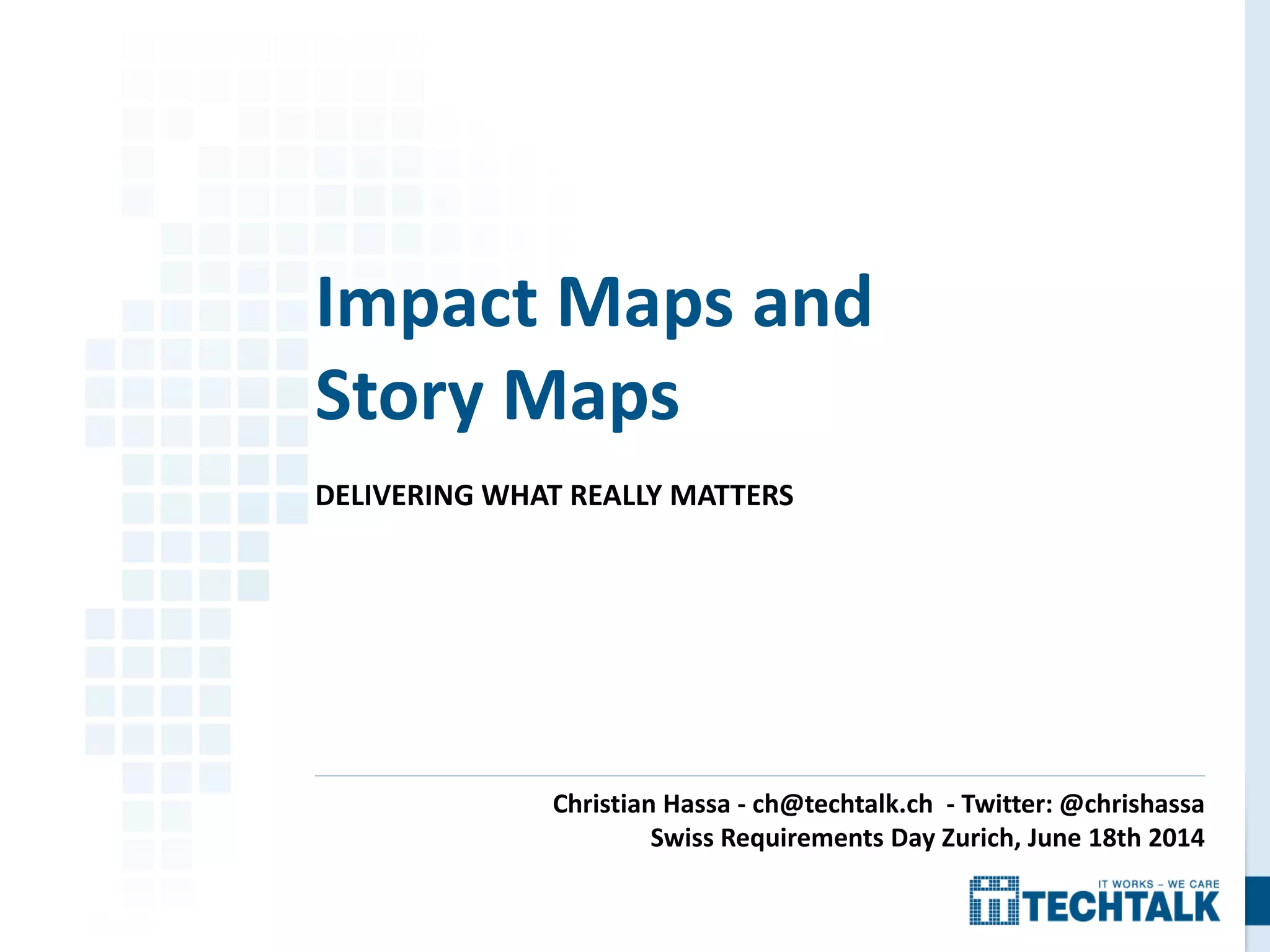 DELIVERING WHAT REALLY MATTERS
Impact Maps and
Story Maps
Christian Hassa - ch@techtalk.ch - Twitter: @chrishassa
Swiss Requirements Day Zurich, June 18th 2014
 