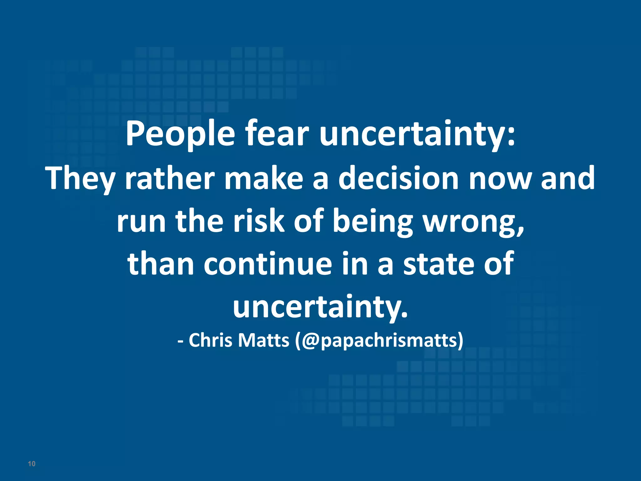 10
People fear uncertainty:
They rather make a decision now and
run the risk of being wrong,
than continue in a state of
uncertainty.
- Chris Matts (@papachrismatts)
 