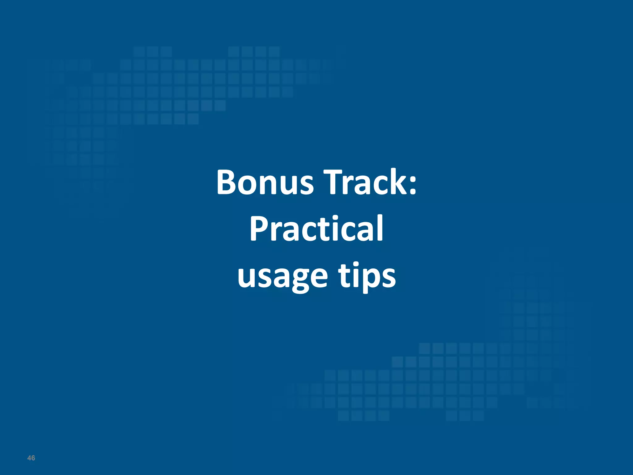 46
Bonus Track:
Practical
usage tips
 