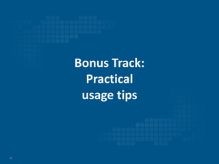 46
Bonus Track:
Practical
usage tips
 