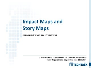 DELIVERING WHAT REALLY MATTERS
Impact Maps and
Story Maps
Christian Hassa - ch@techtalk.ch - Twitter: @chrishassa
Swiss Requirements Day Zurich, June 18th 2014
 