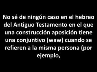 No sé de ningún caso en el hebreo
del Antiguo Testamento en el que
una construcción aposición tiene
una conjuntivo (waw) cuando se
refieren a la misma persona (por
ejemplo,
 
