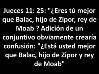 Jueces 11: 25: "¿Eres tú mejor
que Balac, hijo de Zipor, rey de
Moab ? Adición de un
conjuntivo obviamente crearía
confusión: "¿Está usted mejor
que Balac, hijo de Zipor y rey
de Moab"
 