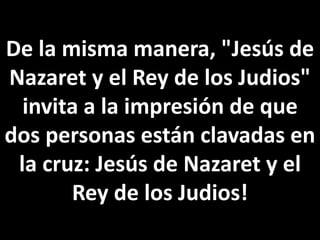 De la misma manera, "Jesús de
Nazaret y el Rey de los Judios"
invita a la impresión de que
dos personas están clavadas en
la cruz: Jesús de Nazaret y el
Rey de los Judios!
 