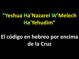 "Yeshua Ha'Nazarei W'Melech
Ha'Yehudim"
El código en hebreo por encima
de la Cruz
 