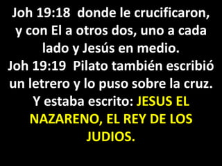 Joh 19:18 donde le crucificaron,
y con El a otros dos, uno a cada
lado y Jesús en medio.
Joh 19:19 Pilato también escribió
un letrero y lo puso sobre la cruz.
Y estaba escrito: JESUS EL
NAZARENO, EL REY DE LOS
JUDIOS.
 