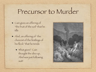 Precursor to Murder
Cain gives an offering of
“the fruit of the soil” that he
tills

Abel, an offering of “the
choicest of the ﬁrstlings of
his ﬂock” that he tends

        What gives? Cain
        thought the idea up,
        Abel was just following
        suit!
 