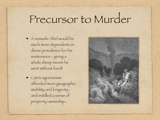 Precursor to Murder
A nomadic Abel would be
much more dependent on
divine providence for his
sustenance - giving a
whole sheep meant he
went without food!

Cain’s agrarianism
afforded more geographic
stability and longevity -
and instilled a sense of
property ownership...
 