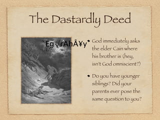 The Dastardly Deed
               God immediately asks
  `Eg√rAhÅ¥y
 “to kill”     the elder Cain where
               his brother is (hey,
               isn’t God omniscient?)

               Do you have younger
               siblings? Did your
               parents ever pose the
               same question to you?
 