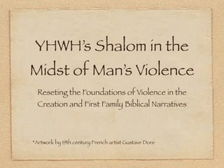 YHWH’s Shalom in the
Midst of Man’s Violence
  Reseting the Foundations of Violence in the
  Creation and First Family Biblical Narratives



*Artwork by 19th century French artist Gustave Dore
 