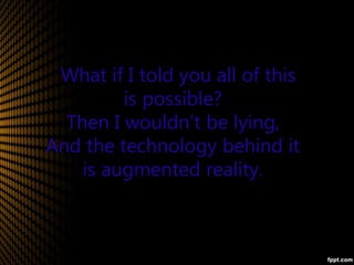 What if I told you all of this
is possible?
Then I wouldn’t be lying,
And the technology behind it
is augmented reality.
 