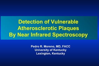 Pedro R. Moreno, MD, FACC
University of Kentucky
Lexington, Kentucky
Detection of Vulnerable
Atherosclerotic Plaques
By Near Infrared Spectroscopy
 