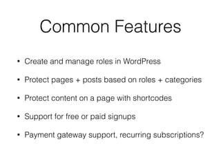 Common Features
• Create and manage roles in WordPress
• Protect pages + posts based on roles + categories
• Protect content on a page with shortcodes
• Support for free or paid signups
• Payment gateway support, recurring subscriptions?
 