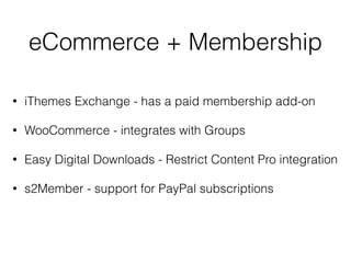 eCommerce + Membership
• iThemes Exchange - has a paid membership add-on
• WooCommerce - integrates with Groups
• Easy Digital Downloads - Restrict Content Pro integration
• s2Member - support for PayPal subscriptions
 