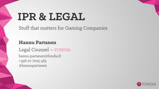 IPR & LEGAL
Stuff that matters for Gaming Companies
Hannu Partanen
Legal Counsel – FONDIA
hannu.partanen@fondia.fi
+358 20 7205 465
@hannupartanen
 