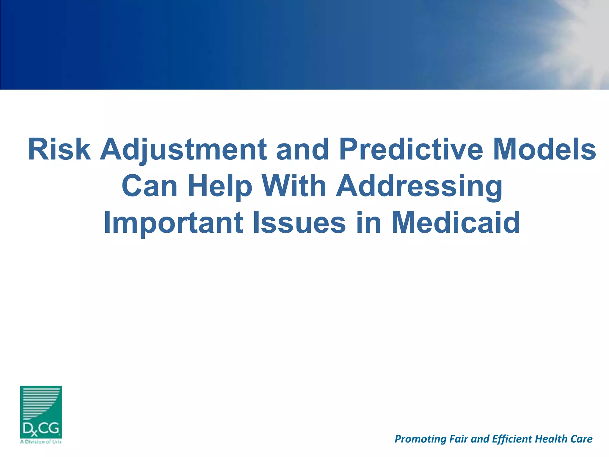 Risk Adjustment and Predictive Models
      Can Help With Addressing
     Important Issues in Medicaid




                       Promoting Fair and Efficient Health Care
 