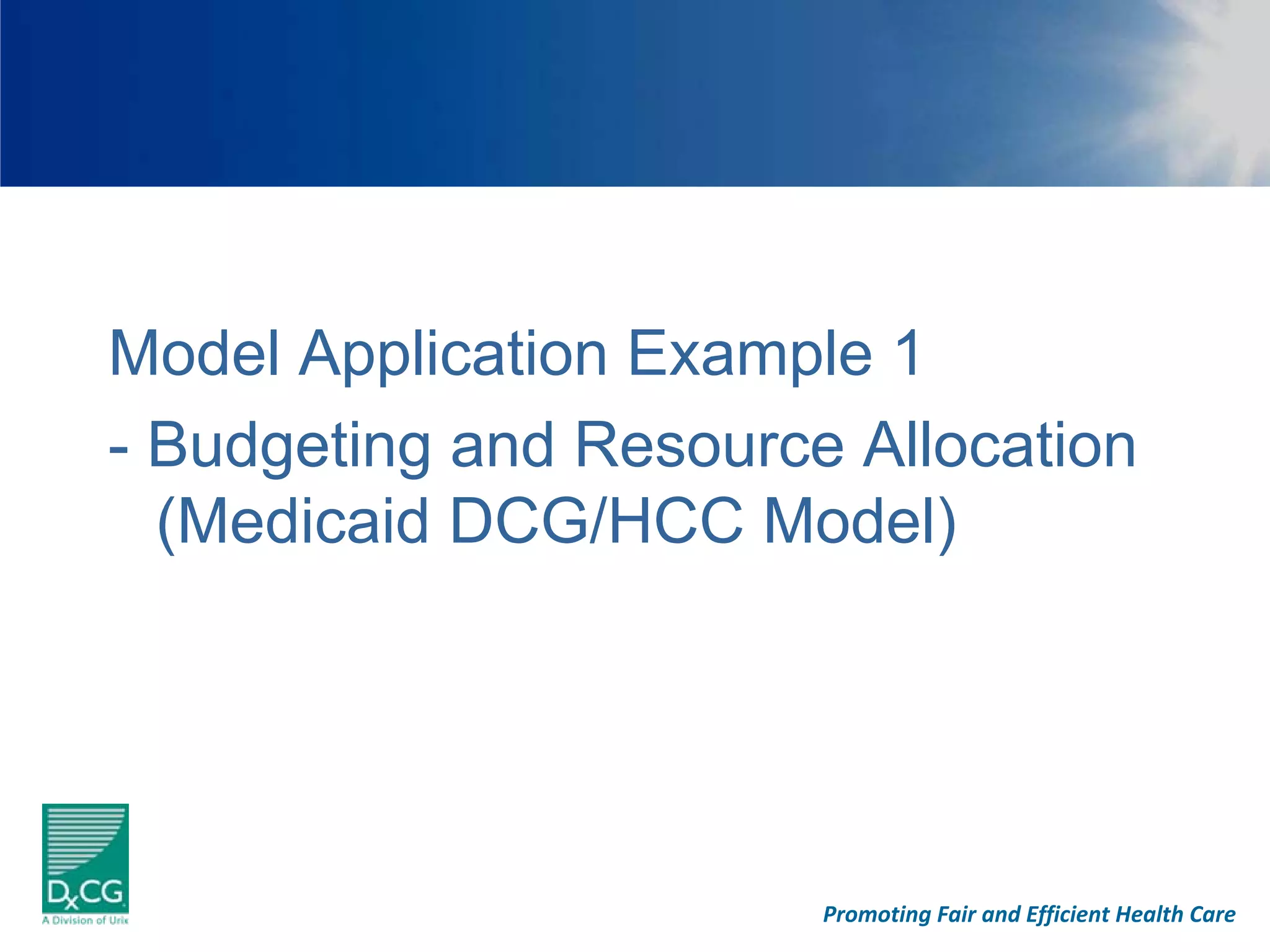 Model Application Example 1
- Budgeting and Resource Allocation
  (Medicaid DCG/HCC Model)




                        Promoting Fair and Efficient Health Care
 