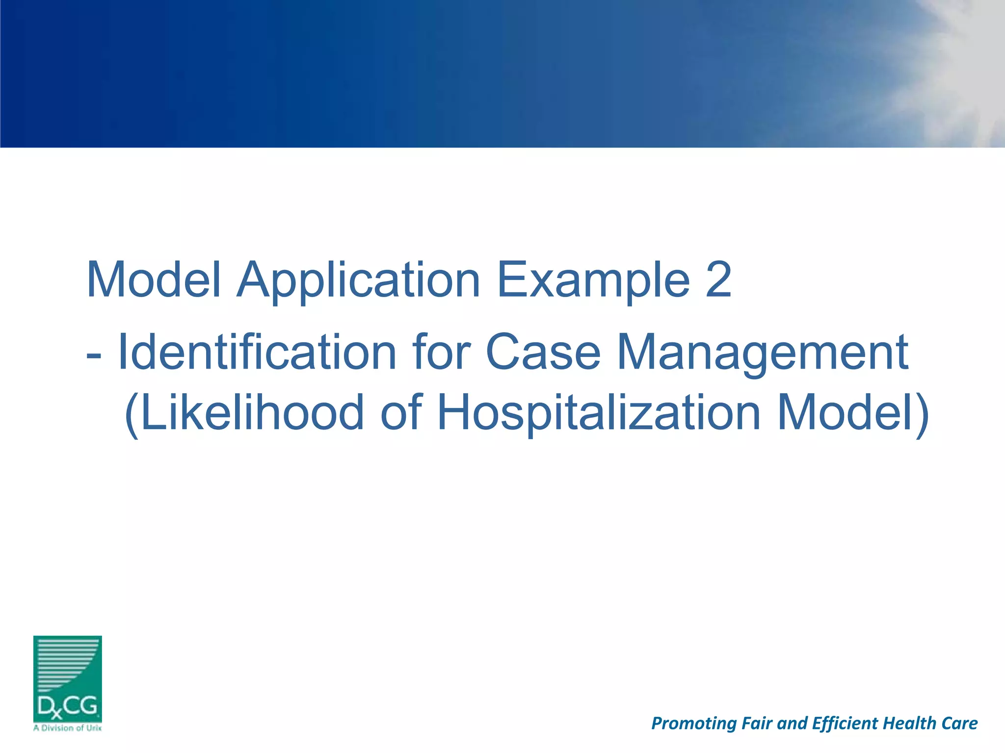 Model Application Example 2
- Identification for Case Management
  (Likelihood of Hospitalization Model)




                          Promoting Fair and Efficient Health Care
 