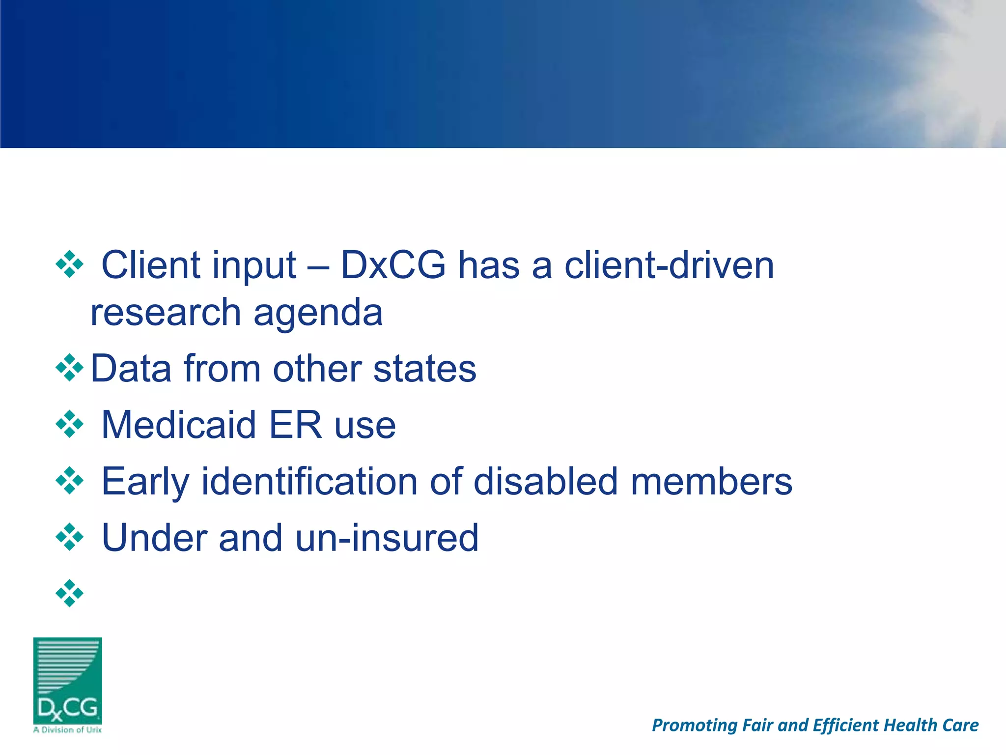 Client input – DxCG has a client-driven
research agenda
Data from other states
 Medicaid ER use
 Early identification of disabled members
 Under and un-insured



                                Promoting Fair and Efficient Health Care
 