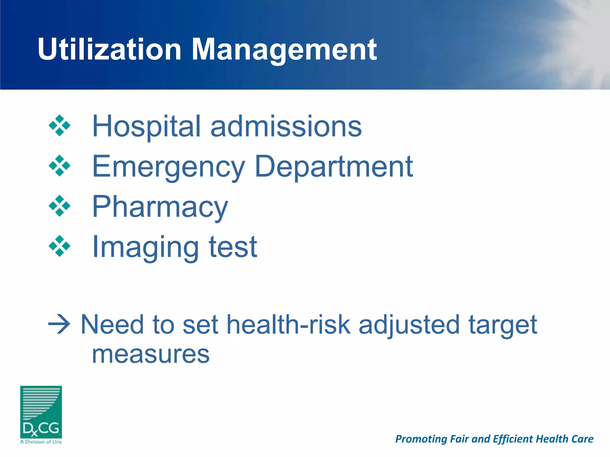 Utilization Management

   Hospital admissions
   Emergency Department
   Pharmacy
   Imaging test

  Need to set health-risk adjusted target
   measures

                            Promoting Fair and Efficient Health Care
 