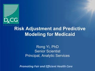 Risk Adjustment and Predictive
    Modeling for Medicaid

              Rong Yi, PhD
             Senior Scientist
       Principal, Analytic Services

  Promoting Fair and Efficient Health Care
                                  Promoting Fair and Efficient Health Care
 