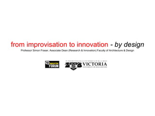 from improvisation to innovation - by design
Professor Simon Fraser, Associate Dean (Research & Innovation) Faculty of Architecture & Design
 