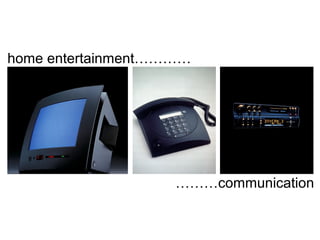 home entertainment…………
………communication
 