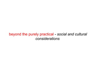 beyond the purely practical - social and cultural
considerations
 
