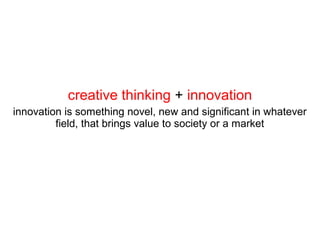 creative thinking + innovation
innovation is something novel, new and significant in whatever
field, that brings value to society or a market
 