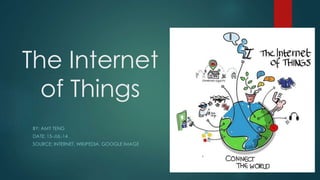 The Internet
of Things
BY: AMY TENG
DATE: 15-JUL-14
SOURCE: INTERNET, WIKIPEDIA, GOOGLE IMAGE
 