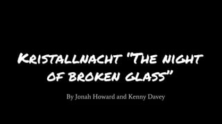 Kristallnacht “The night
of broken glass”
By Jonah Howard and Kenny Davey
 