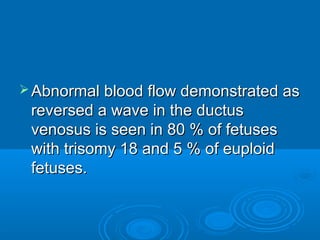 Abnormal blood flow demonstrated as
reversed a wave in the ductus
venosus is seen in 80 % of fetuses
with trisomy 18 and 5 % of euploid
fetuses.
 